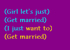 (Girl let's just)
(Get married)

(I just want to)
(Get married)