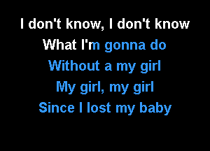 I don't know, I don't know
What I'm gonna do
Without a my girl

My girl, my girl
Since I lost my baby