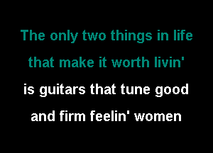 The only two things in life
that make it worth livin'
is guitars that tune good

and firm feelin' women