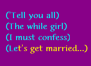 ('Tell you all)
(The while girl)

(I must confess)
(Let's get married...)