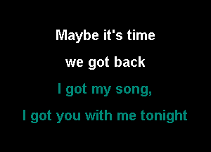 Maybe it's time
we got back

I got my song,

I got you with me tonight