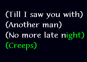 (Till I saw you with)
(Another man)

(No more late night)
(Creeps)