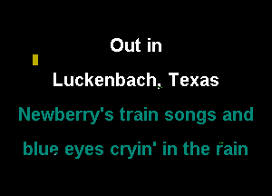 Out in
n

Luckenbach, Texas

Newberry's train songs and

blue eyes cryin' in the rain