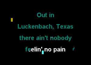 Out in
n

Luckenbach, Texas

there ain't nobody

feelin'uno pain r'