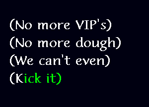 (No more VIP'S)
(No more dough)

(We can't even)
(Kick it)