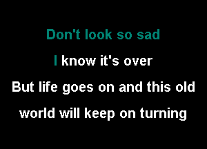 Don't look so sad

I know it's over

But life goes on and this old

world will keep on turning