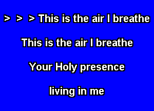 p '9 r This is the air I breathe

This is the air I breathe

Your Holy presence

living in me