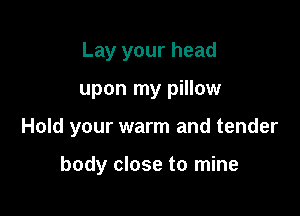 Lay your head

upon my pillow

Hold your warm and tender

body close to mine
