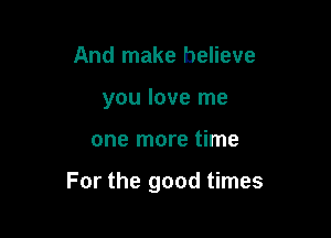 And make believe
you love me

one more time

For the good times