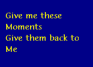 Give me these
Moments

Give them back to
Me