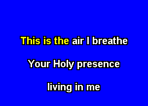 This is the air I breathe

Your Holy presence

living in me