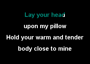 Lay your head

upon my pillow

Hold your warm and tender

body close to mine