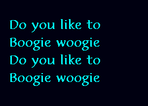 Do you like to
Boogie woogie

Do you like to
Boogie woogie