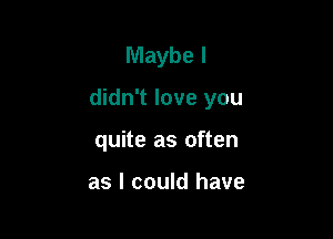 Maybe I

didn't love you

quite as often

as I could have