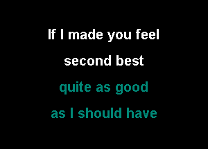 If I made you feel

second best

quite as good

as I should have