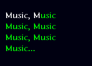 Music, Music
Music, Music

Music, Music
Music...