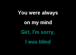 You were always

on my mind
Girl, I'm sorry,

I was blind
