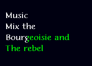 Music
Mix the

Bourgeoisie and
The rebel