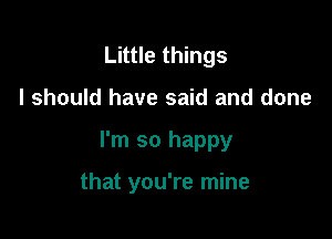 Little things

I should have said and done

I'm so happy

that you're mine