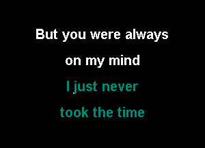 But you were always

on my mind
ljust never

took the time