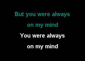 But you were always

on my mind
You were always

on my mind
