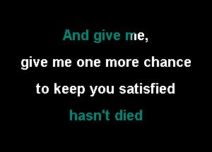 And give me,

give me one more chance

to keep you satisfied
hasn't died