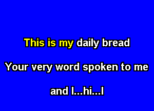 This is my daily bread

Your very word spoken to me

and l...hi...l