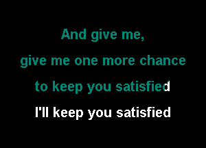 And give me,

give me one more chance

to keep you satisfied

I'll keep you satisfied