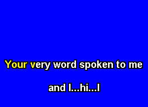 Your very word spoken to me

and I...hi...l