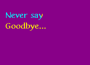 Never say
Goodbye...