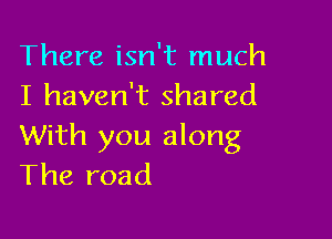 There isn't much
I haven't shared

With you along
The road