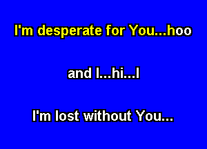 I'm desperate for You...hoo

and l...hi...l

I'm lost without You...