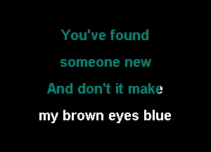 You've found
someone new

And don't it make

my brown eyes blue