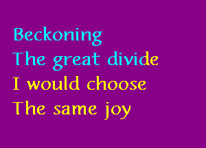 Beckoning
The great divide

I would choose
The same joy