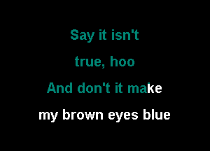 Say it isn't
true, hoo

And don't it make

my brown eyes blue