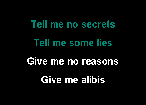 Tell me no secrets

Tell me some lies

Give me no reasons

Give me alibis