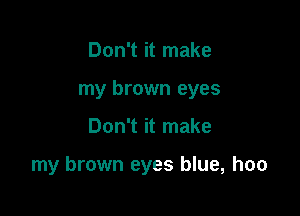 Don't it make
my brown eyes

Don't it make

my brown eyes blue, hoo