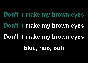 Don't it make my brown eyes
Don't it make my brown eyes
Don't it make my brown eyes

blue, hoo, 00h