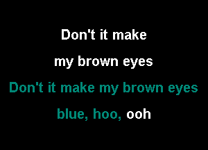 Don't it make

my brown eyes

Don't it make my brown eyes

blue, hoo, ooh