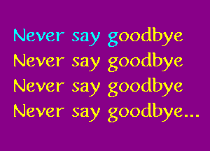 Never say goodbye
Never say goodbye

Never say goodbye
Never say goodbye...