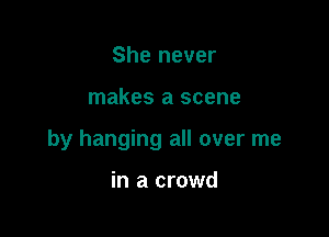 She never

makes a scene

by hanging all over me

in a crowd