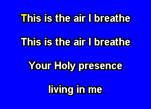 This is the air I breathe

This is the air I breathe

Your Holy presence

living in me