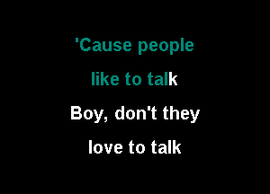 'Cause people
like to talk

Boy, don't they

love to talk