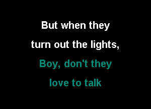 But when they
turn out the lights,

Boy, don't they

love to talk