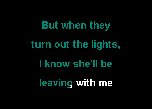 But when they

turn out the lights,
I know she'll be

leaving with me
