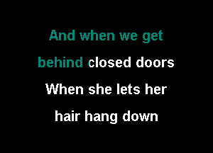 And when we get
behind closed doors

When she lets her

hair hang down