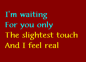 I'm waiting
For you only

The slightest touch
And I feel real