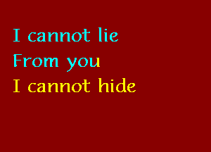 I cannot lie
From you

I cannot hide