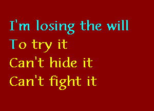 I'm losing the will
To try it

Can't hide it
Can't fight it