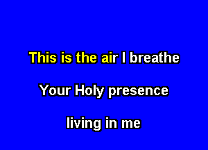 This is the air I breathe

Your Holy presence

living in me